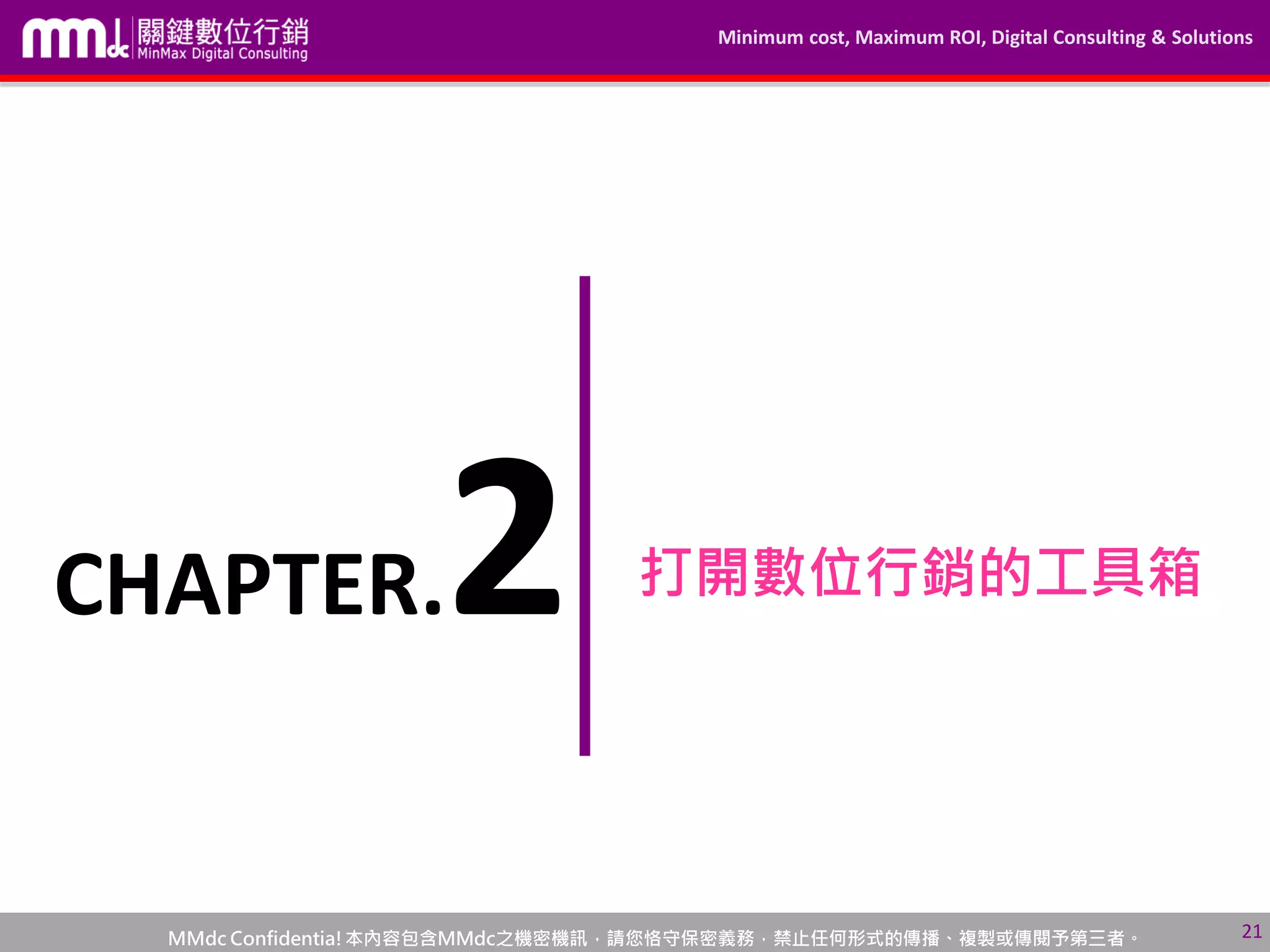 Minimum cost, Maximum ROI, Digital Consulting & Solutions
MMdc Confidentia!本內容包含MMdc之機密機訊，請您恪守保密義務，禁止任何形式的傳播、複製或傳閱予第三者。
打開數位行銷的工具箱
21
CHAPTER.2
 