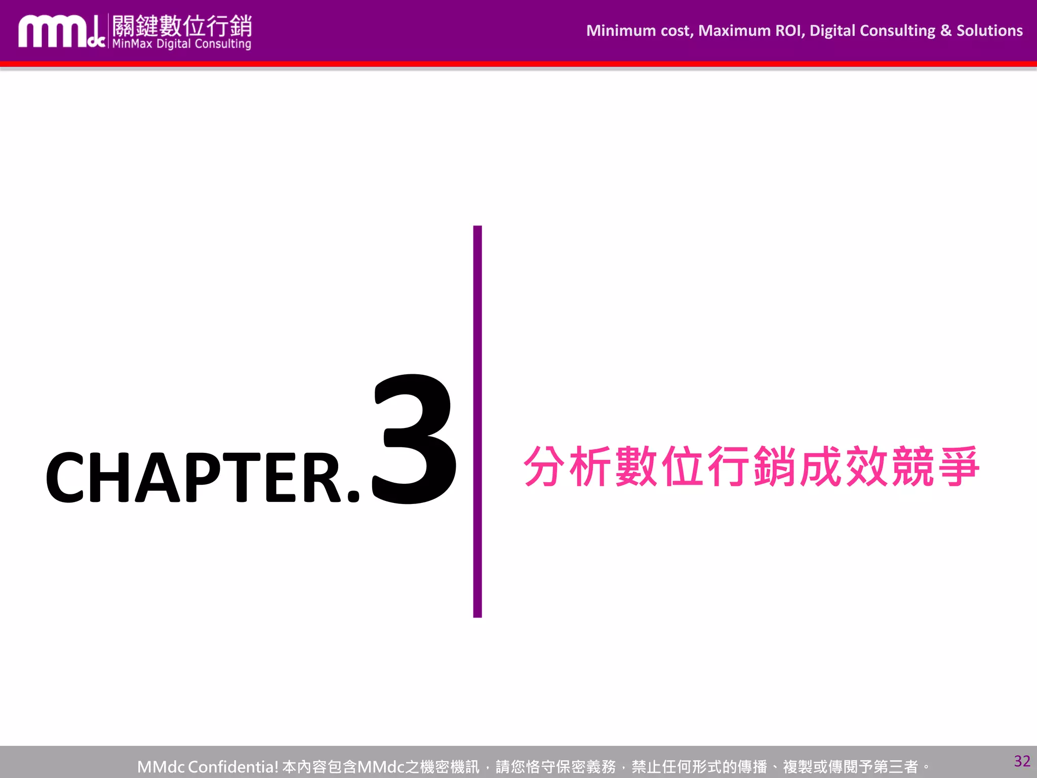 Minimum cost, Maximum ROI, Digital Consulting & Solutions
MMdc Confidentia!本內容包含MMdc之機密機訊，請您恪守保密義務，禁止任何形式的傳播、複製或傳閱予第三者。
分析數位行銷成效競爭
32
CHAPTER.3
 