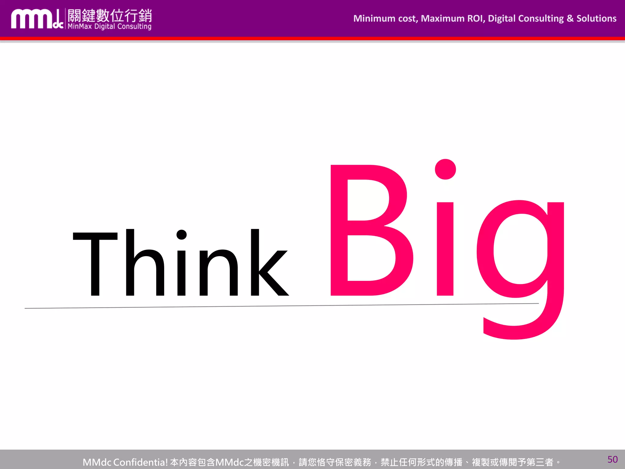 Minimum cost, Maximum ROI, Digital Consulting & Solutions
MMdc Confidentia!本內容包含MMdc之機密機訊，請您恪守保密義務，禁止任何形式的傳播、複製或傳閱予第三者。 50
Think Big
 