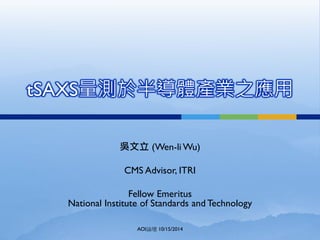tSAXS量測於半導體產業之應用
吳文立 (Wen-li Wu)
CMS Advisor, ITRI
Fellow Emeritus
National Institute of Standards and Technology
AOI論壇 10/15/2014
 
