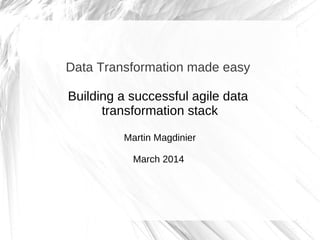 Data Transformation made easy
Building a successful agile data
transformation stack
Martin Magdinier
March 2014
 