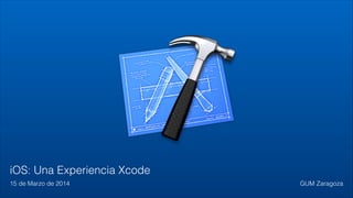 iOS: Una Experiencia Xcode
15 de Marzo de 2014 GUM Zaragoza
 