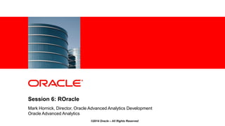 <Insert Picture Here>
©2014 Oracle – All Rights Reserved
Session 6: ROracle
Mark Hornick, Director, Oracle Advanced Analytics Development
Oracle Advanced Analytics
 