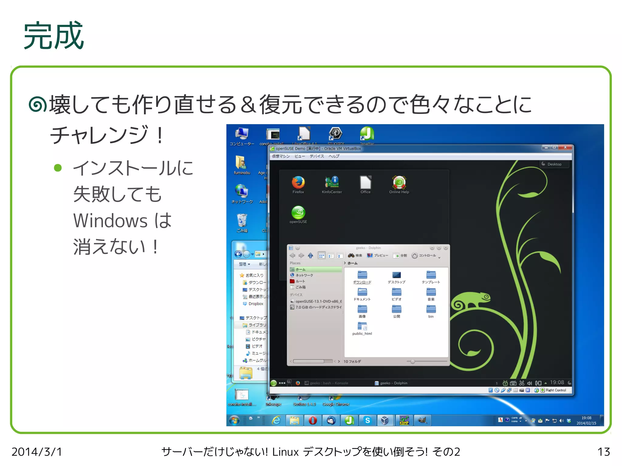 完成
壊しても作り直せる＆復元できるので色々なことに
チャレンジ！
●

2014/3/1

インストールに
失敗しても
Windows は
消えない！

サーバーだけじゃない! Linux デスクトップを使い倒そう! その2

13

 
