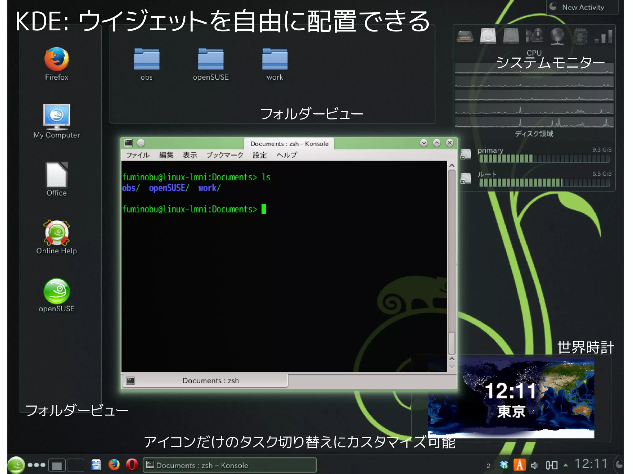 KDE: ウイジェットを自由に配置できる

KDE

システムモニター
フォルダービュー

世界時計

フォルダービュー
2014/3/1

アイコンだけのタスク切り替えにカスタマイズ可能

サーバーだけじゃない! Linux デスクトップを使い倒そう! その2

16

 