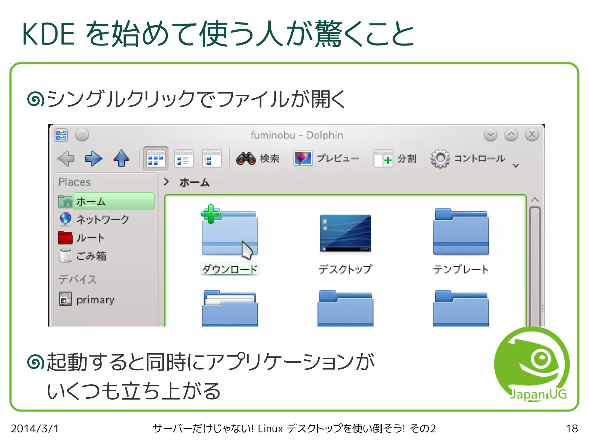 KDE を始めて使う人が驚くこと
シングルクリックでファイルが開く

起動すると同時にアプリケーションが
いくつも立ち上がる
2014/3/1

サーバーだけじゃない! Linux デスクトップを使い倒そう! その2

18

 