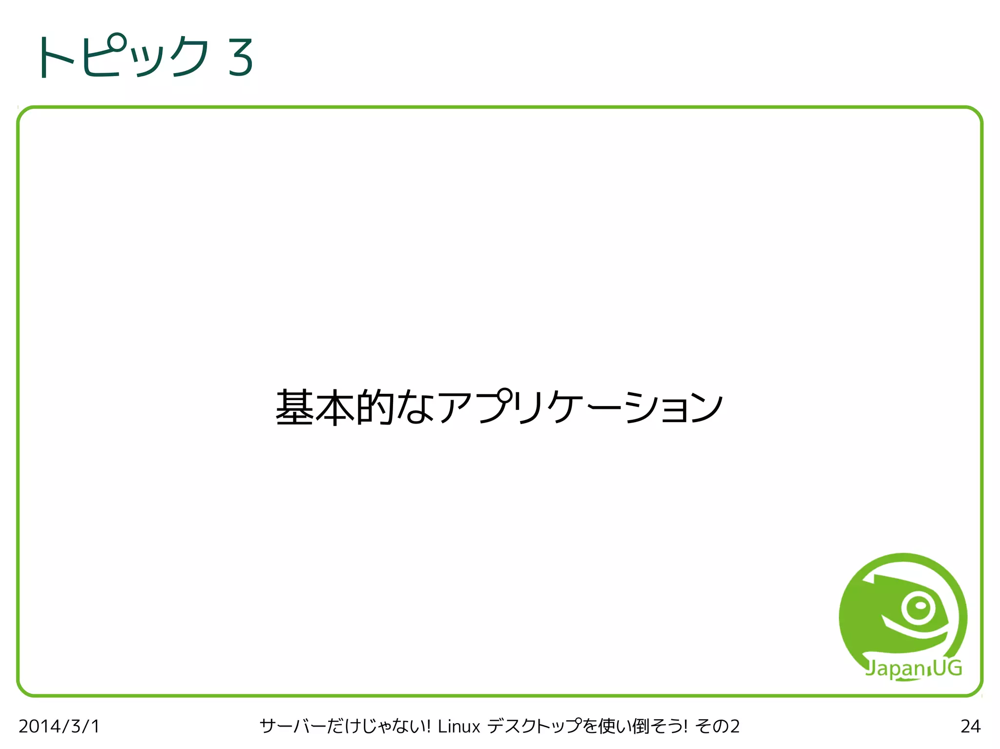 トピック 3

基本的なアプリケーション

2014/3/1

サーバーだけじゃない! Linux デスクトップを使い倒そう! その2

24

 