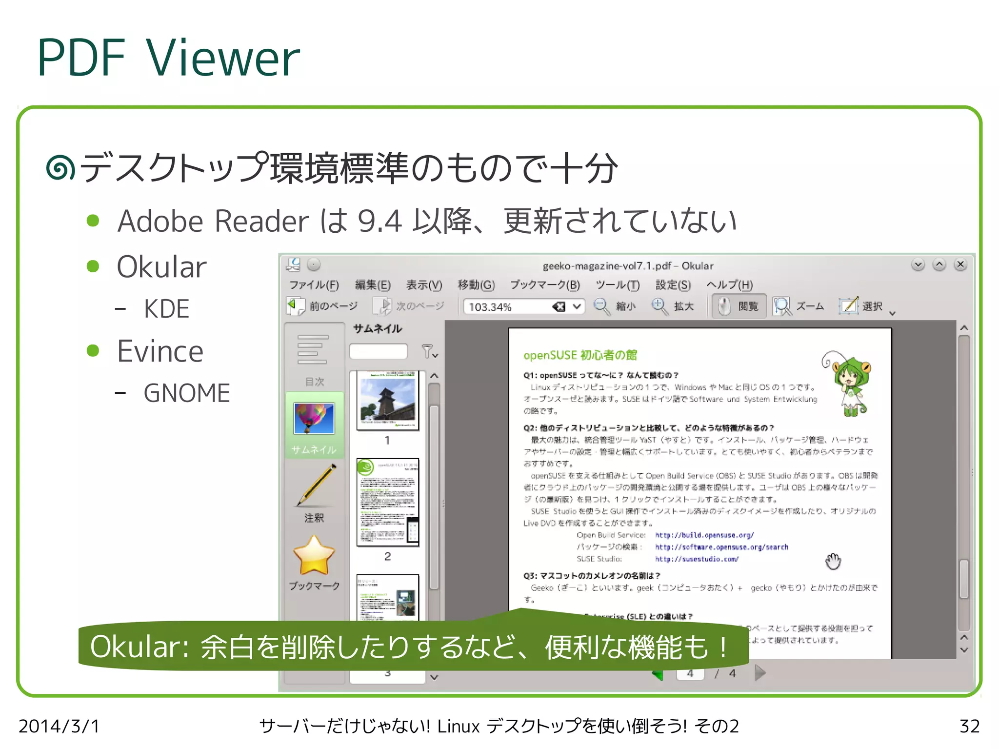 PDF Viewer
デスクトップ環境標準のもので十分
●

Adobe Reader は 9.4 以降、更新されていない

●

Okular
–

●

KDE

Evince
–

GNOME

Okular: 余白を削除したりするなど、便利な機能も！
2014/3/1

サーバーだけじゃない! Linux デスクトップを使い倒そう! その2

32

 