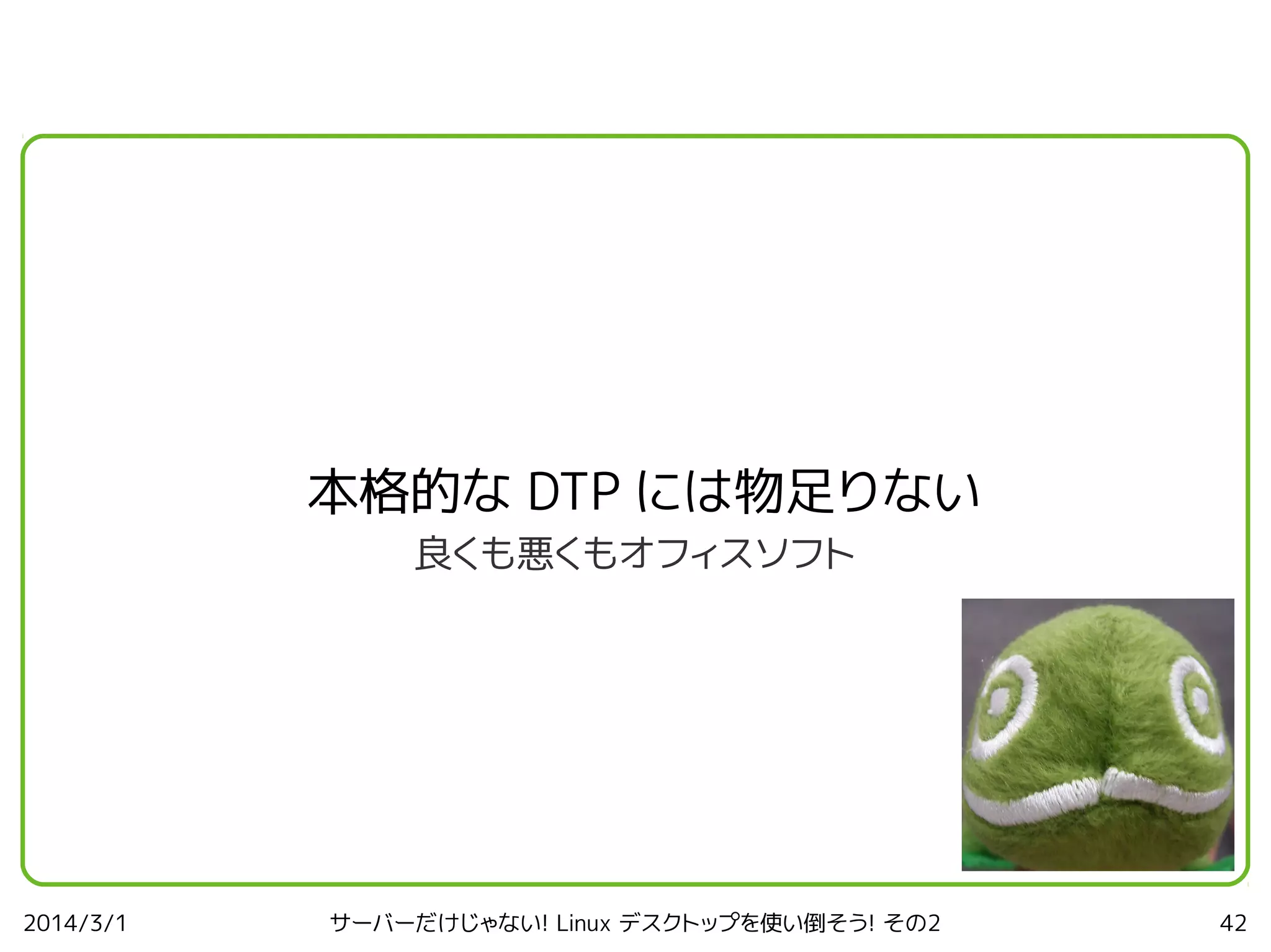 本格的な DTP には物足りない
良くも悪くもオフィスソフト

2014/3/1

サーバーだけじゃない! Linux デスクトップを使い倒そう! その2

42

 