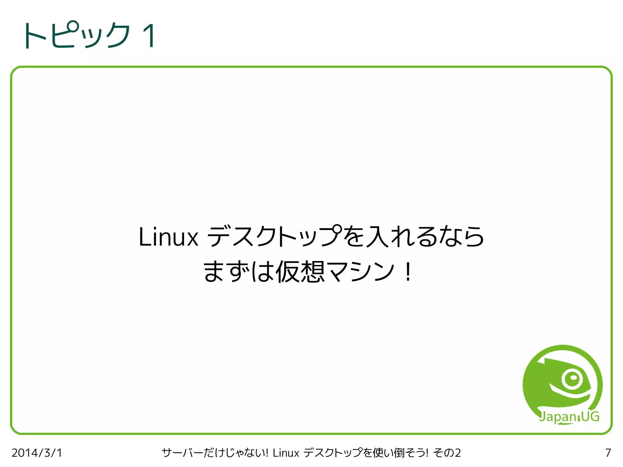 トピック 1

Linux デスクトップを入れるなら
まずは仮想マシン！

2014/3/1

サーバーだけじゃない! Linux デスクトップを使い倒そう! その2

7

 