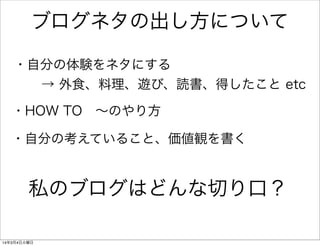 ブログネタの出し方について
・自分の体験をネタにする
→ 外食、料理、遊び、読書、得したこと etc
・HOW TO ∼のやり方
・自分の考えていること、価値観を書く

私のブログはどんな切り口？
14年3月4日火曜日

 