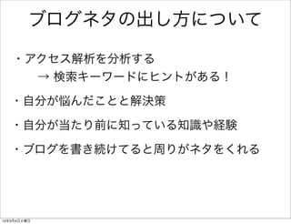 ブログネタの出し方について
・アクセス解析を分析する
→ 検索キーワードにヒントがある！
・自分が悩んだことと解決策
・自分が当たり前に知っている知識や経験
・ブログを書き続けてると周りがネタをくれる

14年3月4日火曜日

 