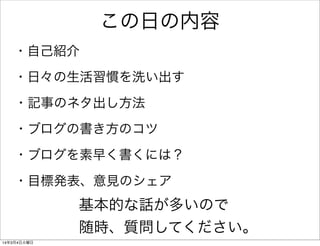 この日の内容
・自己紹介
・日々の生活習慣を洗い出す
・記事のネタ出し方法
・ブログの書き方のコツ
・ブログを素早く書くには？
・目標発表、意見のシェア

基本的な話が多いので
随時、質問してください。
14年3月4日火曜日

 
