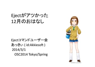 Ejectがアツかった	
  
12月のおはなし	

Ejectコマンドユーザー会	
  
あっきぃ	
  (	
  id:Akkieso1	
  )	
  
	
  2014/3/1	
  
	
  	
  	
  	
  OSC2014	
  Tokyo/Spring	

 