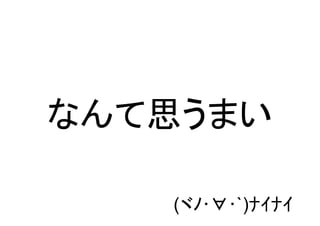 なんて思うまい	
(ヾﾉ･∀･`)ﾅｲﾅｲ	

 