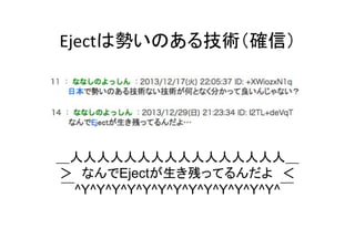 Ejectは勢いのある技術（確信）	

＿人人人人人人人人人人人人人人人人＿	
＞　なんでEjectが生き残ってるんだよ　＜	
￣^Y^Y^Y^Y^Y^Y^Y^Y^Y^Y^Y^Y^Y^￣	

 