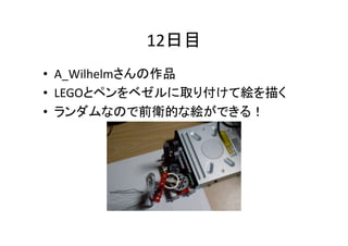 12日目	
•  A_Wilhelmさんの作品	
  
•  LEGOとペンをベゼルに取り付けて絵を描く	
  
•  ランダムなので前衛的な絵ができる！	

 