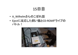15日目	
•  A_Wilhelmさんのこぼれ話	
  
•  Ejectに反応した飼い猫とCD-­‐ROMドライブの
バトル！	

 