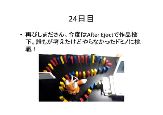 24日目	
•  再びしまださん。今度はA1er	
  Ejectで作品投
下。誰もが考えたけどやらなかったドミノに挑
戦！	

 