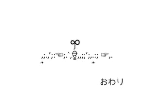 ∞	

　　　　　　　∫	
  
　,;.,’;:☜;.`,ਊ,,;;’;,.:; ☞,.	
  
　՞　　　　　　　　　՞	
おわり

 