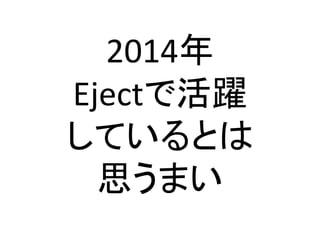 2014年	
  
Ejectで活躍	
  
しているとは	
  
思うまい	

 
