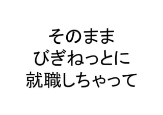 そのまま	
  
びぎねっとに	
  
就職しちゃって	

 