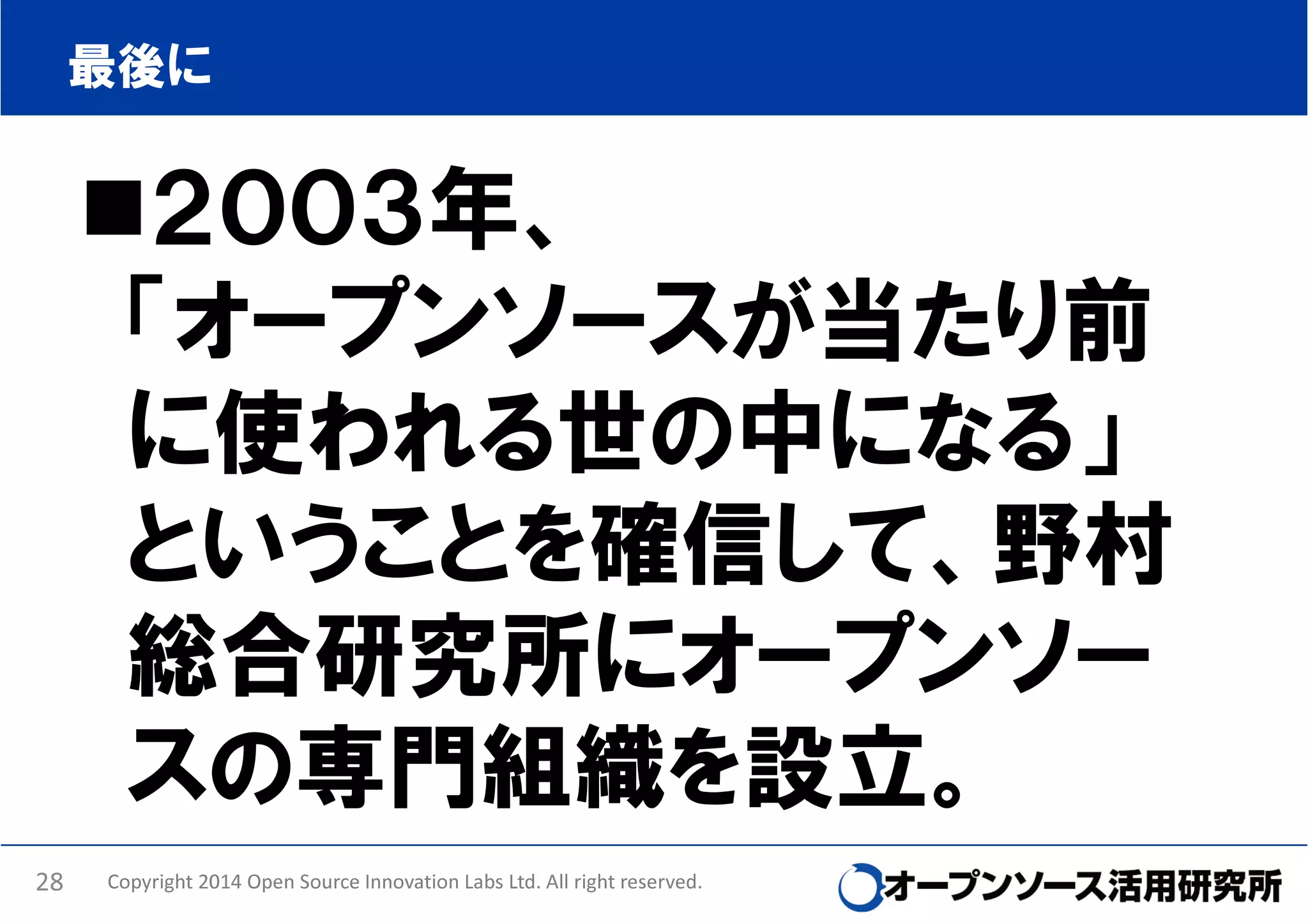 最後に

２００３年、
「オープンソースが当たり前
に使われる世の中になる」
ということを確信して、野村
総合研究所にオープンソー
スの専門組織を設立。
28

Copyright 2014 Open Source Innovation Labs Ltd. All right reserved.

 