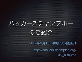 ハッカーズチャンプルー
のご紹介
2014年3月1日 沖縄Ruby会議01
http://hackers-champloo.org/
@k_nishijima

 