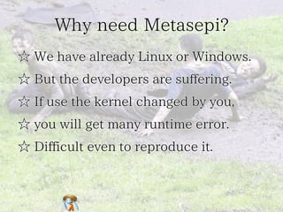 Why need Metasepi?
☆ We have already Linux or Windows.
☆ But the developers are suffering.
☆ If use the kernel changed by ...