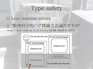 Type safety
☆ Less runtime errors.
☆ "数理科学的バグ撲滅方法論のすすめ"
http://itpro.nikkeibp.co.jp/article/COLUMN/20060915/248230/

 