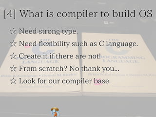 [4] What is compiler to build OS
☆ Need strong type.
☆ Need flexibility such as C language.
☆ Create it if there are not!
...