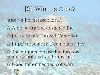 [2] What is Ajhc?
http://ajhc.metasepi.org/
☆ Ajhc := Arafura designed jhc
☆ jhc := John's Haskell Compiler
☆ http://repet...