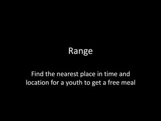 Range
Find the nearest place in time and
location for a youth to get a free meal
 