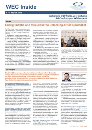  
 
WEC Inside 
 
 
1–15 March 2014 
Welcome to WEC Inside, your exclusive
briefing from your WEC network
News 
The Africa Energy Indaba concluded last month
(18–20 February) in Johannesburg, South Africa.
The event is the WEC’s regular annual African
gathering.
Africa’s wealth of energy resources and un-
tapped potential was highlighted, as was the need
for more enablers that can unlock energy access
for the broader population and new markets.
Opening the Indaba, South Africa’s energy
minister Dikobe Ben Martins told delegates that the
country’s parliament had been instructed to fast-
track proposed legislation to level the playing field
between utility Eskom and independent power
producers (IPPs). South Africa has recently
opened its energy sector to renewables- and co-
generation-based IPPs. The government saw this
as a key way to enhance security of supply and
address the country’s power shortage.
The minister also met with Christoph Frei at the
conference.
The WEC launched its 2014 World Energy
Issues Monitor at the event with a keynote speech
by Brian Statham, Chair of SANEA and the WEC’s
studies committee. This was followed by a media
Energy Indaba one step closer to unlocking Africa’s potential
studies committee. This was followed by a media
roundtable including Marie-José Nadeau, WEC
Chair, and Christoph Frei, WEC Secretary Gen-
eral, discussing the findings of the study with re-
porters.
Qedani Mahlangu, a cabinet member of Gaut-
eng province’s infrastructure development arm,
launched the province’s Green Agenda to drive the
uptake of renewables and energy efficiency as
response to the energy trilemma challenges high-
lighted by the WEC.
Ms Mahlangu said: “We need to move beyond
business as usual. The energy trilemma is more
poignant to developing countries within the African
continent than ever before.”
The Indaba played host to a number of side
events including the UN’s Sustainable Energy for
All (SE4ALL). Mohinder Gulati, the newly appoint-
ed Chief Operating Officer of SE4ALL, led a dis-
cussion on how the initiative will implement its
goals of renewable energy, energy efficiency, and
energy access through an African regional hub and
to increase country participation elsewhere.
1–15 March 2014 WEC Inside1
What has been the key achievements of BEC a
year after it brought together the memberships of
BusinessNZ and the former Energy Federation of
New Zealand?
The BusinessNZ Energy Council’s first year has been
one of consolidation and growing thought leader-
ship. As a new entity, with membership broader than
its predecessor, the BEC has sought to ensure that its
membership foundations are strong and to build its
reputation as a body that is internationally well con-
nected via WEC – able to involve its members with
WEC, and influence WEC’s programme. The develop-
ment of a New Zealand energy issues map is an
example, as is the recent visit by Joan MacNaughton
and Christoph Frei’s current visit.
Secretary General Christoph Frei is coming to New
Zealand to speak about the World Energy Issues
Monitor, and energy poverty. How are these issues
relevant to New Zealand?
As a small trade-dependent nation, we are reliant on a
healthy global economy. It is often said that if Asia
sneezes, New Zealand catches a cold. So issues that
keep global executives awake might not be directly
relevant (New Zealand generates over 70% of our
electricity from renewable sources), but they inevitably
influence our energy system (for example, the com-
Interview 
mercial viability of electric vehicles). Rising energy
prices have seen energy poverty become a political
issue. It is wider than just energy – healthcare, hous-
ing quality, and income also impact energy poverty.
Talk us through New Zealand’s top energy issues?
New Zealand’s energy issues cut to the very heart of
the ‘energy trilemma’ – how do we use our abundant
natural resources in a way that is environmentally
sustainable, affordable and cost-reflective. With a
liberalised electricity market, and no need for subsi-
dies, geothermal and wind are the most economic
options for new power generation investment. There
is now a political debate on whether we continue to
rely on this market to ensure the electricity system
remains efficient, or revert back to a central purchas-
ing model, and subsidise solar panels. Whether to
exploit our abundant petroleum and
minerals resources – which provide us with a hedge
against rising international energy prices to which we
are vulnerable, in a way that is environmentally re-
sponsible is also a current issue of debate.
How do New Zealand’s top energy issues compare
with the top global issues?
We have much in common – for example, energy
prices, energy efficiency and the climate framework
feature prominently in both even though the underlying
reasons might be different (such as our high depend-
ence on international energy prices, especially
transport fuels).
As for differences, the economic health of China
and India – two of our major trade partners – is
increasingly important to us, and we have rebounded
from the economic recession with over 3% growth in
2014 predicted so the impact of the global recession is
less important.
One difference highlighted in Joan MacNaughton’s
recent discussions with our industry leaders is that
capital availability is not the problem here for new
energy projects that it is elsewhere.
New Zealand is one of the few countries that have
an emissions trading scheme. How has this impact-
ed on the energy sector and prices?
The scheme covers power and fuel with no free carbon
credits so is unique. But renewable sources of electric-
ity generation are already economic without a carbon
price (a carbon price will not see planned new thermals
being displaced by new renewables) and the long run
cost of new renewables sets the price at the margin. A
carbon price in New Zealand simply lengthens the
window of investment in renewable electricity
technologies. ■
The World Energy Issues Monitor will be a hot topic in New Zealand’s
energy discussions this month as the BusinessNZ Energy Council (BEC),
the WEC member committee, launches the report nationally.
John Carnegie, Secretary of the committee, talks about what’s keeping
New Zealand energy leaders awake at night.
News continued on page 2 ...
From left: WEC Chair Marie-José Nadeau, South African
energy minister Dikobe Ben Martins, and WEC Africa Vice-
Chair Bonang Mohale, at the opening plenary of the Africa
Energy Indaba
During the week WEC Chair Marie-José
Nadeau and Christoph Frei held talks in the capital
Pretoria with Nelisiwe Magubane, Director General
of Energy, South Africa, who recognised the im-
portance of the energy trilemma and who pledged
John Carnegie is Secretary
of BusinessNZ Energy
Council, the WEC’s New
Zealand member committee.
 