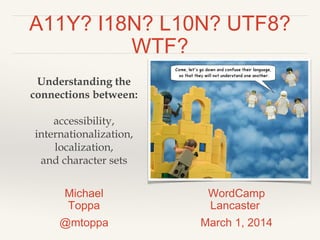 A11Y? I18N? L10N? UTF8?
WTF?
Understanding the
connections between:
accessibility,
internationalization,
localization,
and character sets
Michael
Toppa
@mtoppa
WordCamp
Lancaster
March 1, 2014
 