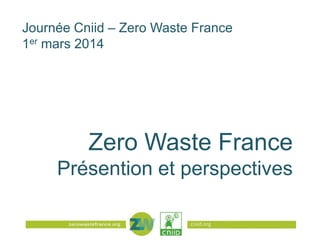 Journée Cniid – Zero Waste France
1er mars 2014

Zero Waste France
Présention et perspectives
cniid.org

 