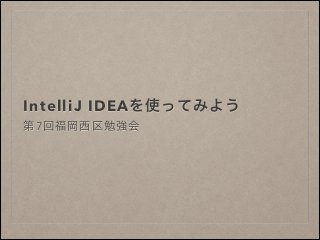 IntelliJ IDEAを使ってみよう
第7回福岡西区勉強会
 