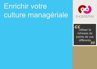 Enrichir votre 
culture managériale 
Utiliser la 
richesse de 
points de vue 
différents 
 