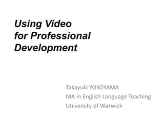 Using Video
for Professional
Development

Takayuki YOKOYAMA
MA in English Language Teaching
University of Warwick

 