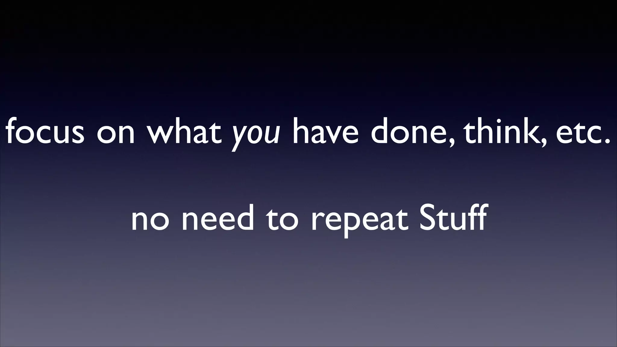 focus on what you have done, think, etc.	

!

no need to repeat Stuff

 