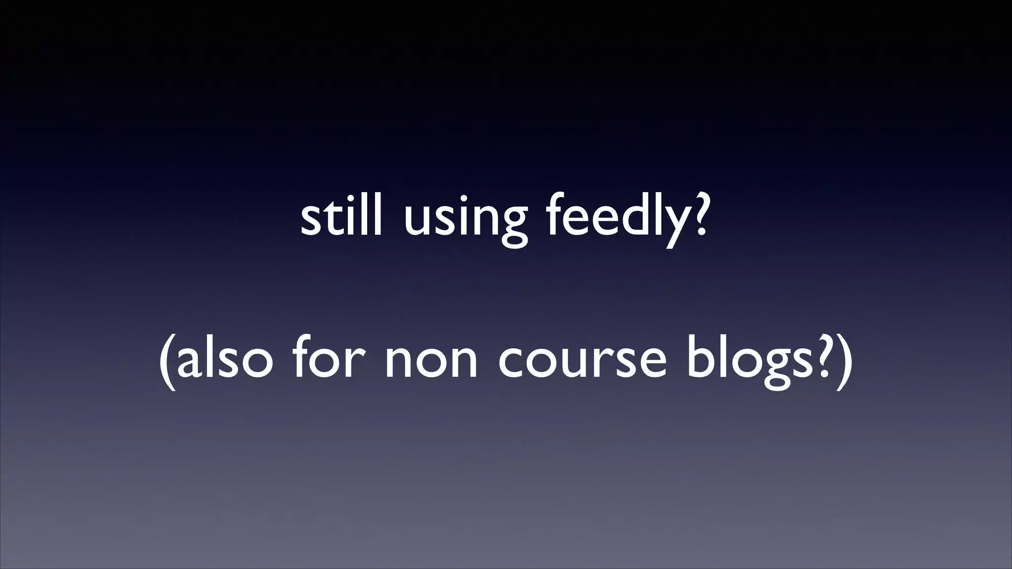still using feedly?	

!

(also for non course blogs?)

 