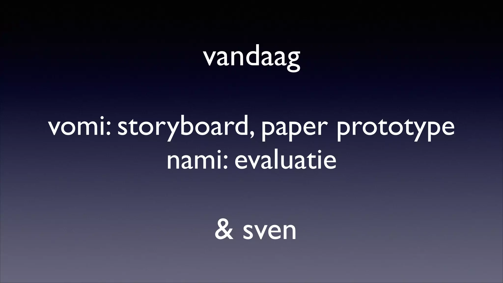 vandaag	

!

vomi: storyboard, paper prototype	

nami: evaluatie	

!

 sven

 