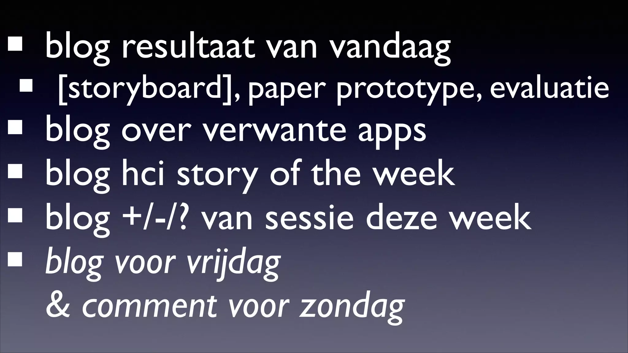 blog resultaat van vandaag	


[storyboard], paper prototype, evaluatie	


blog over verwante apps	

blog hci story of the week	

blog +/-/? van sessie deze week	

blog voor vrijdag 
 comment voor zondag

 