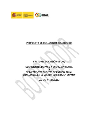 PROPUESTA DE DOCUMENTO RECONOCIDO
FACTORES DE EMISIÓN DE CO2
Y
COEFICIENTES DE PASO A ENERGÍA PRIMARIA
DE
DE DIFERENTES FUENTES DE ENERGÍA FINAL
CONSUMIDAS EN EL SECTOR EDIFICIOS EN ESPAÑA
VERSIÓN 03/03/2014
 