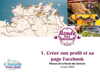 1. Créer son profil et sa
page Facebook
Réseau de la Route des Saveurs
3 mars 2014
 