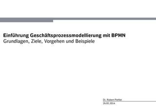 26.02.2014
Dr. Robert Piehler
Einführung Geschäftsprozessmodellierung mit BPMN
Grundlagen, Ziele, Vorgehen und Beispiele
 