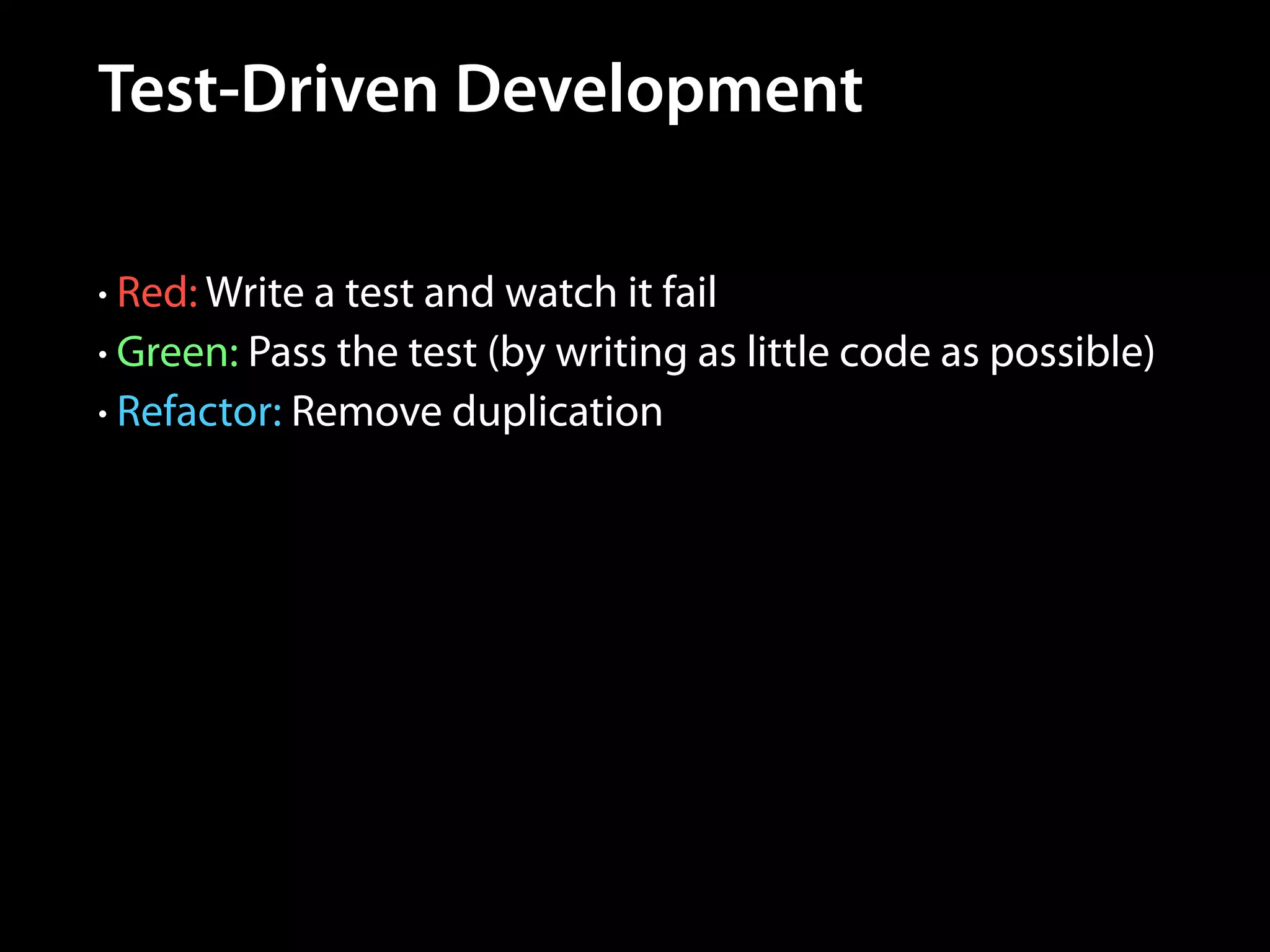 Test-Driven Development
• Red: Write a test and watch it fail
• Green: Pass the test (by writing as little code as possible)
• Refactor: Remove duplication

 