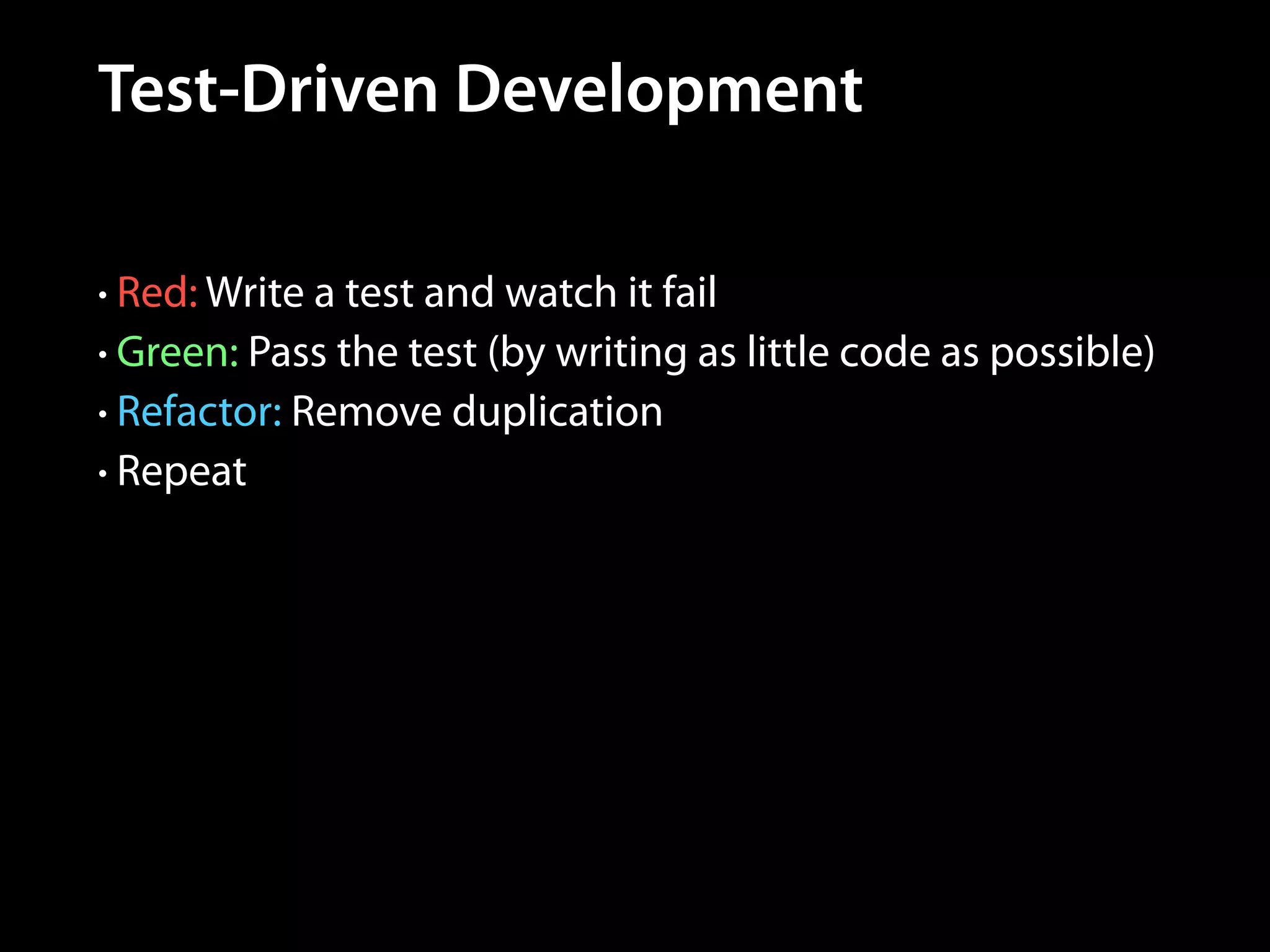 Test-Driven Development
• Red: Write a test and watch it fail
• Green: Pass the test (by writing as little code as possible)
• Refactor: Remove duplication
• Repeat

 