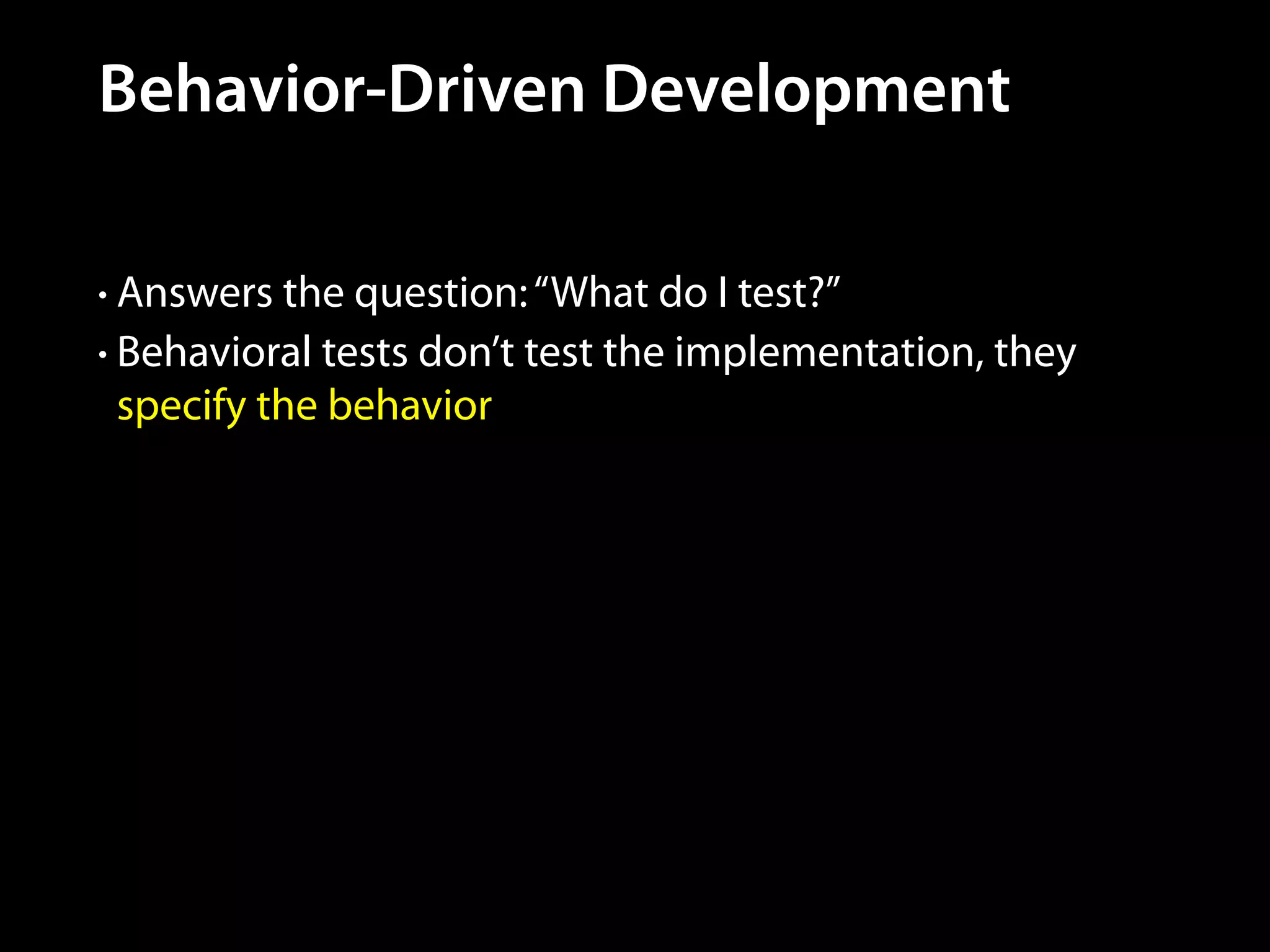 Behavior-Driven Development
• Answers the question: “What do I test?”
• Behavioral tests don’t test the implementation, they

specify the behavior

 