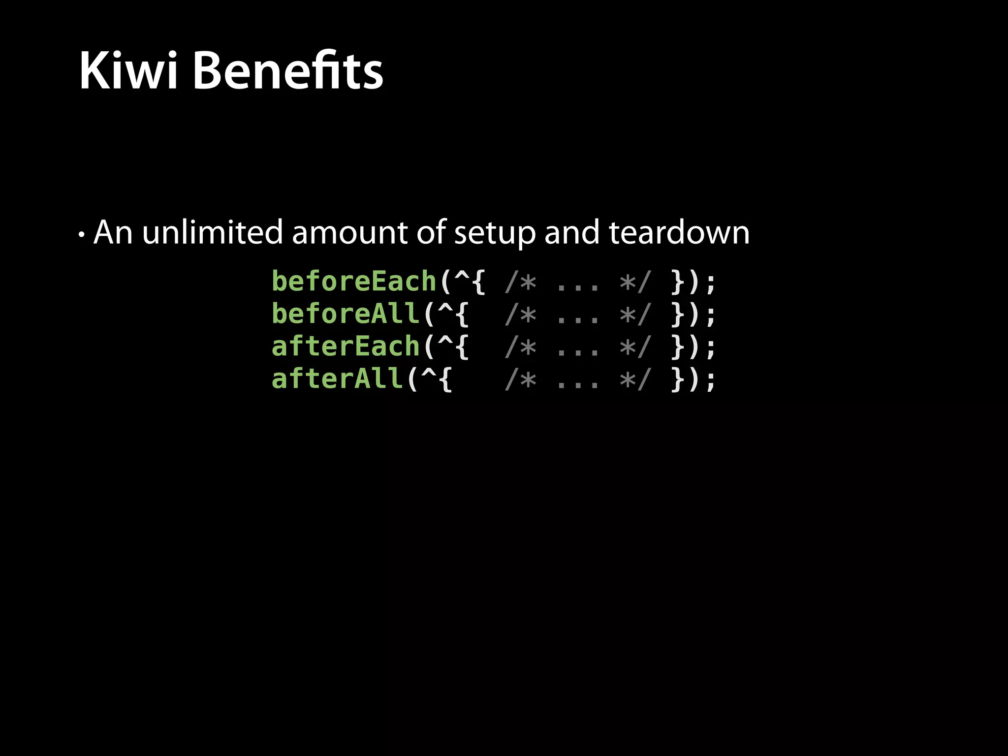 Kiwi Benefits
• An unlimited amount of setup and teardown

beforeEach(^{
beforeAll(^{
afterEach(^{
afterAll(^{

/*
/*
/*
/*

...
...
...
...

*/
*/
*/
*/

});
});
});
});

 